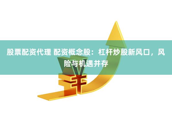 股票配资代理 配资概念股：杠杆炒股新风口，风险与机遇并存