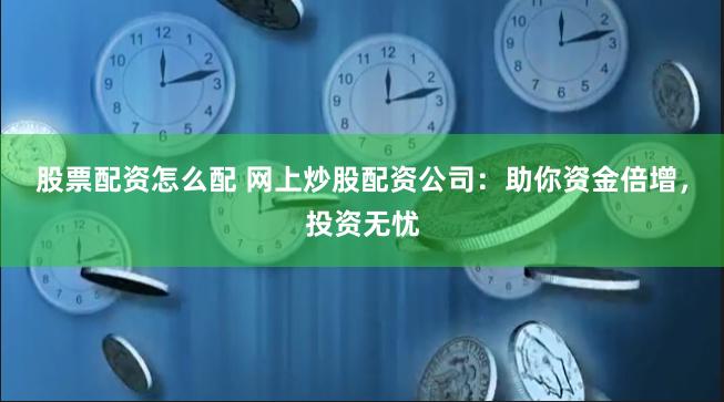 股票配资怎么配 网上炒股配资公司：助你资金倍增，投资无忧