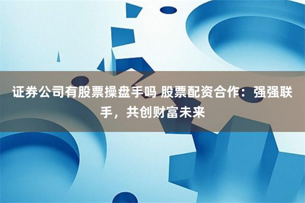 证券公司有股票操盘手吗 股票配资合作：强强联手，共创财富未来