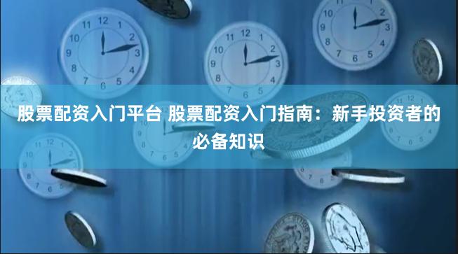 股票配资入门平台 股票配资入门指南：新手投资者的必备知识