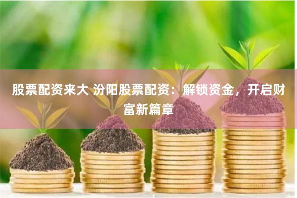 股票配资来大 汾阳股票配资：解锁资金，开启财富新篇章